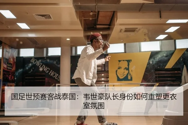 国足世预赛客战泰国：韦世豪队长身份如何重塑更衣室氛围 - PG